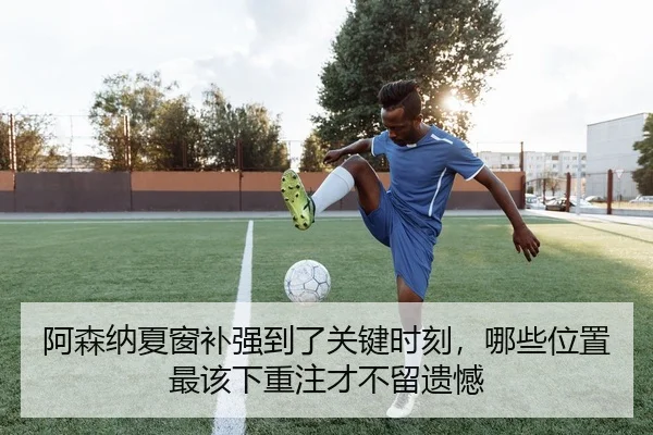 阿森纳夏窗补强到了关键时刻，哪些位置最该下重注才不留遗憾