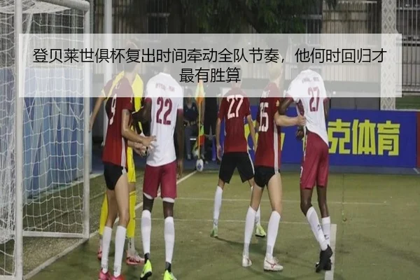 登贝莱世俱杯复出时间牵动全队节奏，他何时回归才最有胜算