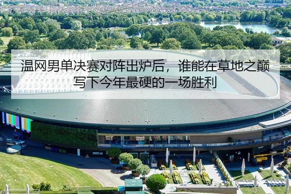 温网男单决赛对阵出炉后，谁能在草地之巅写下今年最硬的一场胜利（bet）